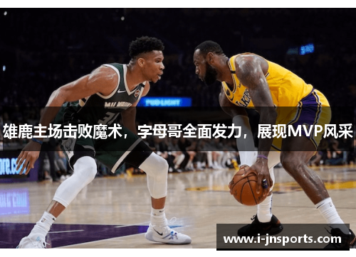 雄鹿主场击败魔术，字母哥全面发力，展现MVP风采