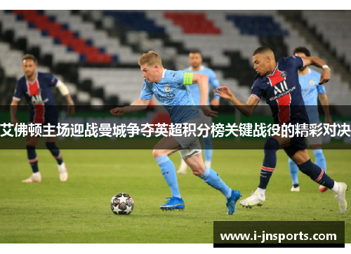 艾佛顿主场迎战曼城争夺英超积分榜关键战役的精彩对决