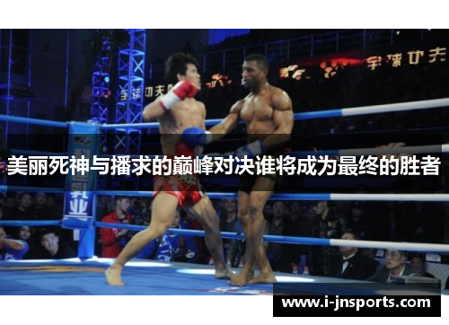 美丽死神与播求的巅峰对决谁将成为最终的胜者