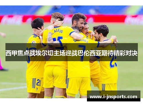 西甲焦点战埃尔切主场迎战巴伦西亚期待精彩对决