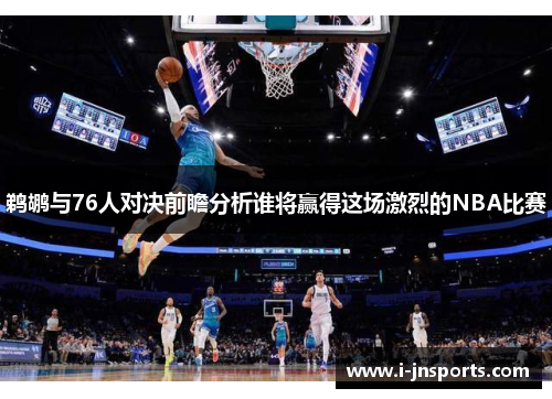 鹈鹕与76人对决前瞻分析谁将赢得这场激烈的NBA比赛