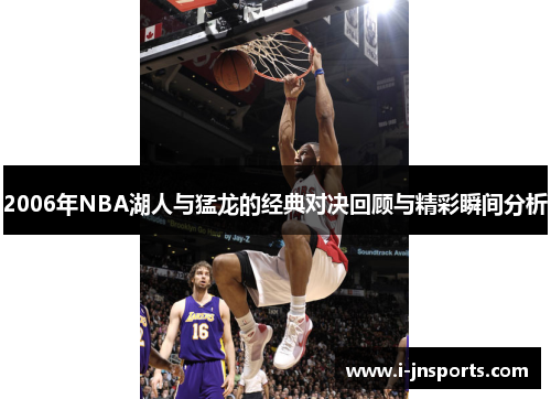 2006年NBA湖人与猛龙的经典对决回顾与精彩瞬间分析