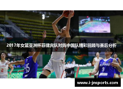 2017年女篮亚洲杯菲律宾队对阵中国队精彩回顾与赛后分析